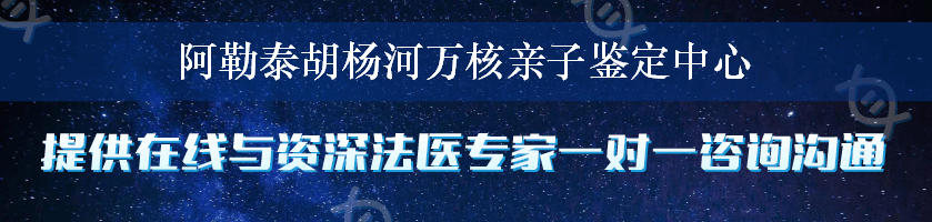 阿勒泰胡杨河万核亲子鉴定中心